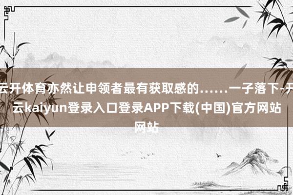 云开体育亦然让申领者最有获取感的……一子落下-开云kaiyun登录入口登录APP下载(中国)官方网站