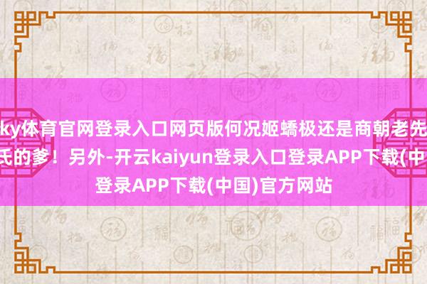 ky体育官网登录入口网页版何况姬蟜极还是商朝老先人帝喾高辛氏的爹！另外-开云kaiyun登录入口登录APP下载(中国)官方网站
