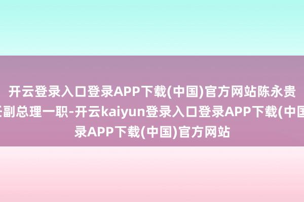 开云登录入口登录APP下载(中国)官方网站陈永贵涌现了担任副总理一职-开云kaiyun登录入口登录APP下载(中国)官方网站