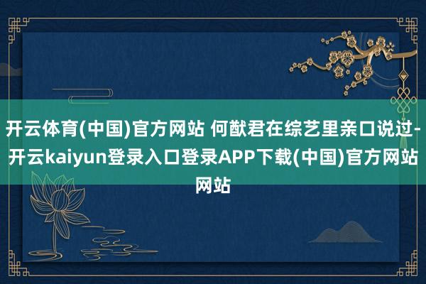 开云体育(中国)官方网站 何猷君在综艺里亲口说过-开云kaiyun登录入口登录APP下载(中国)官方网站